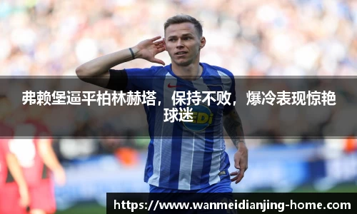 弗赖堡逼平柏林赫塔，保持不败，爆冷表现惊艳球迷