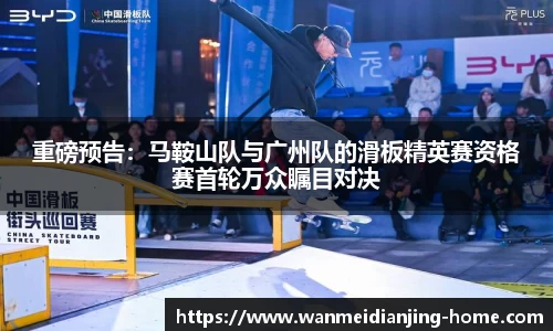 重磅预告：马鞍山队与广州队的滑板精英赛资格赛首轮万众瞩目对决